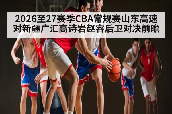 2026至27赛季CBA常规赛山东高速对新疆广汇高诗岩赵睿后卫对决前瞻
