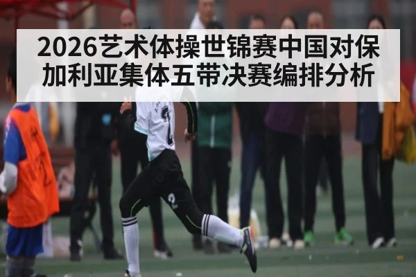 2026艺术体操世锦赛中国对保加利亚集体五带决赛编排分析