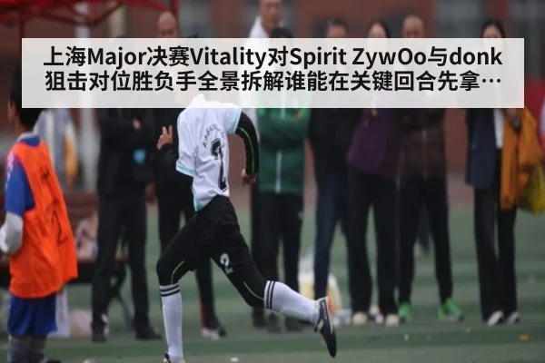 上海Major决赛Vitality对Spirit ZywOo与donk狙击对位胜负手全景拆解谁能在关键回合先拿到首杀优势